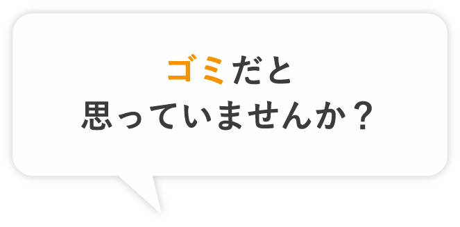 ゴミだと思っていませんか？