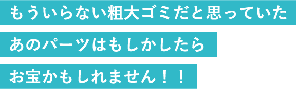 もういらない粗大ゴミだと思っていたあのパーツはもしかしたらお宝かもしれません！！