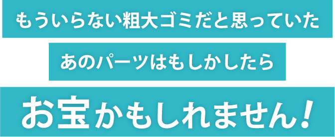 もういらない粗大ゴミだと思っていたあのパーツはもしかしたらお宝かもしれません！！