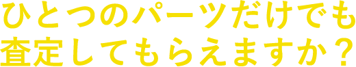 ひとつのパーツだけでも査定してもらえますか？